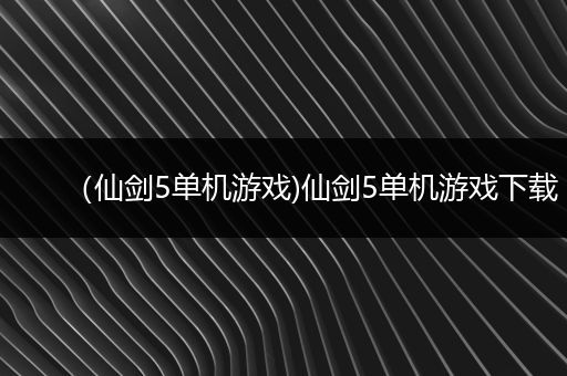 （仙剑5单机游戏)仙剑5单机游戏下载