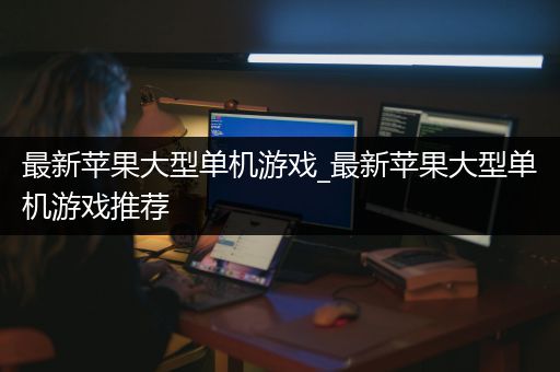 最新苹果大型单机游戏_最新苹果大型单机游戏推荐