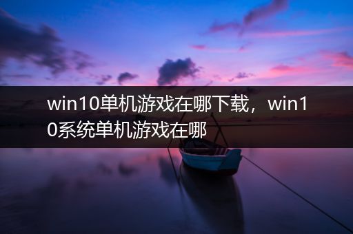 win10单机游戏在哪下载，win10系统单机游戏在哪