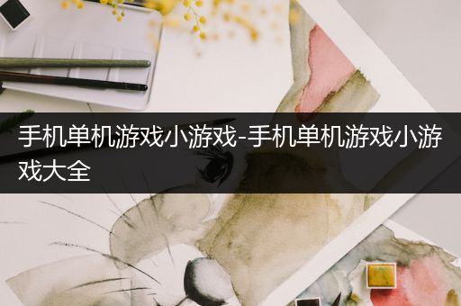 手机单机游戏小游戏-手机单机游戏小游戏大全