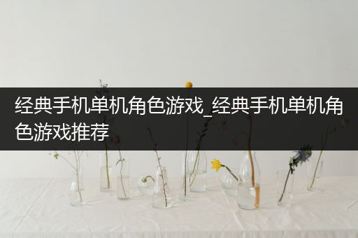 经典手机单机角色游戏_经典手机单机角色游戏推荐