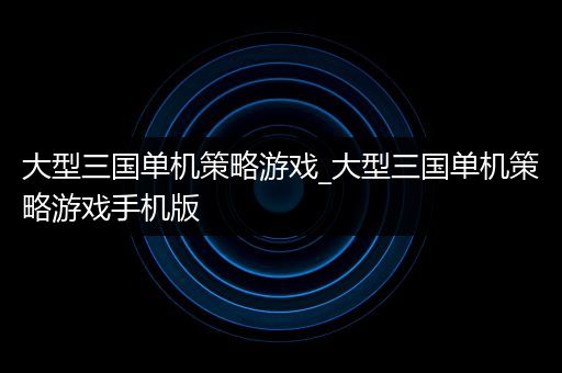 大型三国单机策略游戏_大型三国单机策略游戏手机版