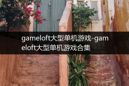 gameloft大型单机游戏-gameloft大型单机游戏合集