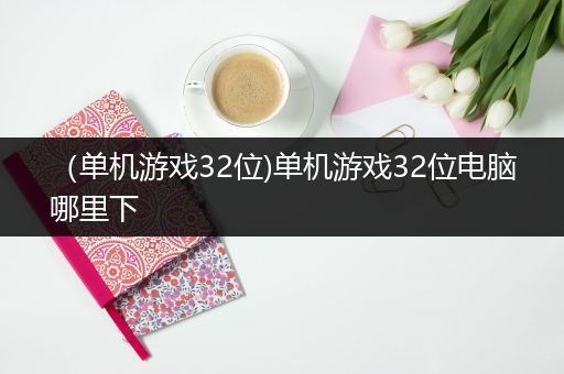 （单机游戏32位)单机游戏32位电脑哪里下