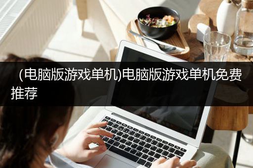 （电脑版游戏单机)电脑版游戏单机免费推荐