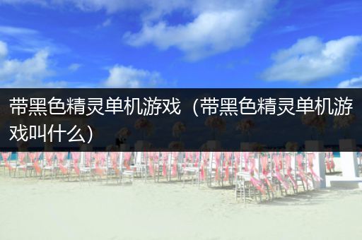 带黑色精灵单机游戏（带黑色精灵单机游戏叫什么）