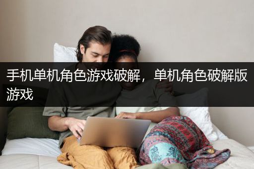 手机单机角色游戏破解，单机角色破解版游戏