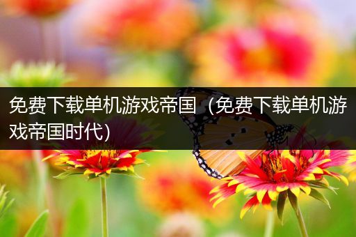 免费下载单机游戏帝国（免费下载单机游戏帝国时代）