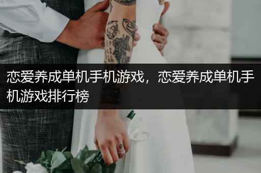 恋爱养成单机手机游戏，恋爱养成单机手机游戏排行榜