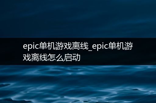 epic单机游戏离线_epic单机游戏离线怎么启动