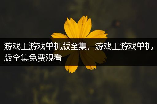 游戏王游戏单机版全集，游戏王游戏单机版全集免费观看