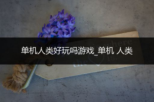 单机人类好玩吗游戏_单机 人类