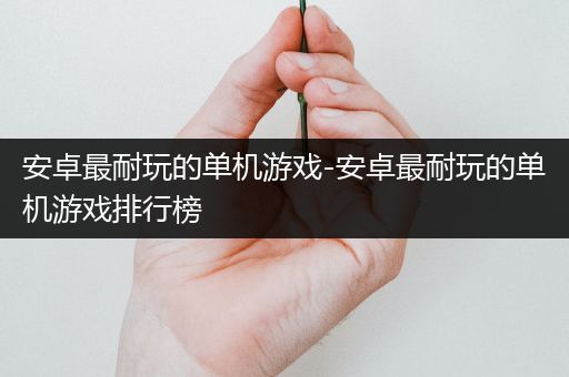 安卓最耐玩的单机游戏-安卓最耐玩的单机游戏排行榜