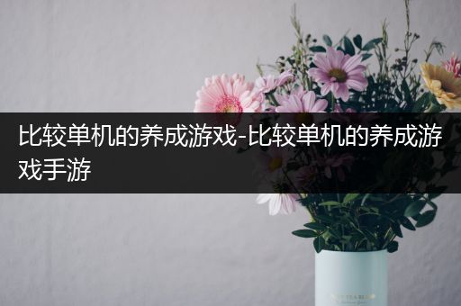 比较单机的养成游戏-比较单机的养成游戏手游