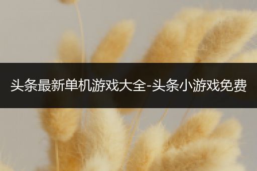 头条最新单机游戏大全-头条小游戏免费