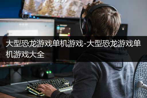 大型恐龙游戏单机游戏-大型恐龙游戏单机游戏大全