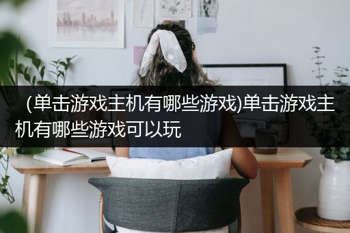 （单击游戏主机有哪些游戏)单击游戏主机有哪些游戏可以玩