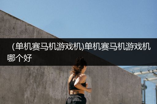 （单机赛马机游戏机)单机赛马机游戏机哪个好