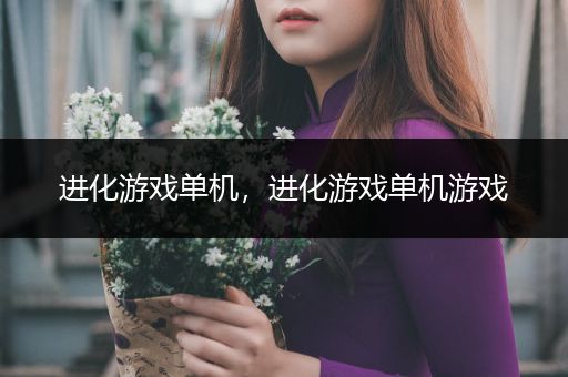 进化游戏单机，进化游戏单机游戏