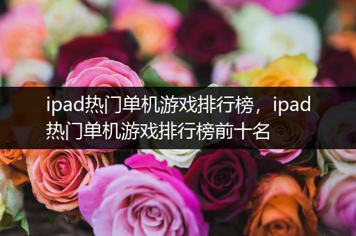 ipad热门单机游戏排行榜，ipad热门单机游戏排行榜前十名