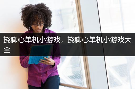 挠脚心单机小游戏，挠脚心单机小游戏大全