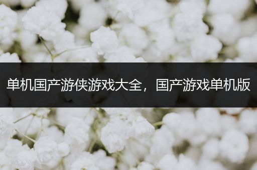 单机国产游侠游戏大全，国产游戏单机版