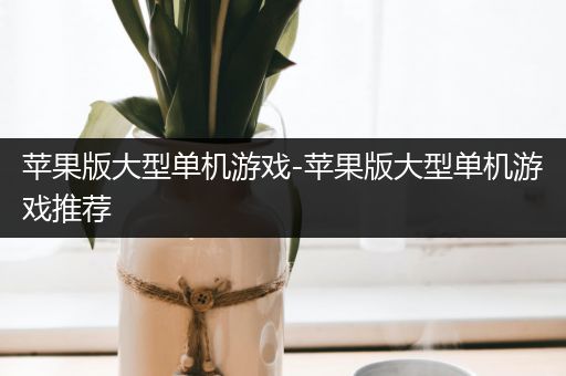 苹果版大型单机游戏-苹果版大型单机游戏推荐