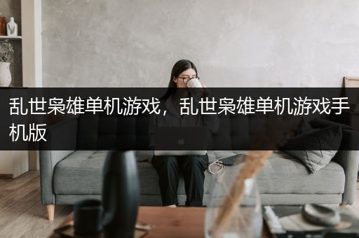 乱世枭雄单机游戏，乱世枭雄单机游戏手机版