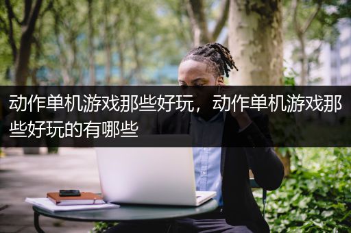 动作单机游戏那些好玩，动作单机游戏那些好玩的有哪些