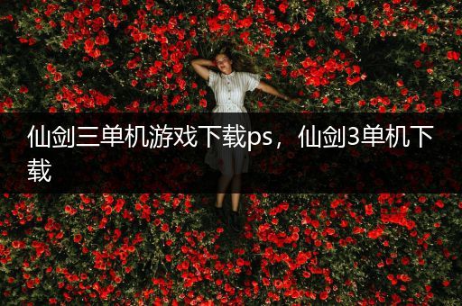 仙剑三单机游戏下载ps，仙剑3单机下载