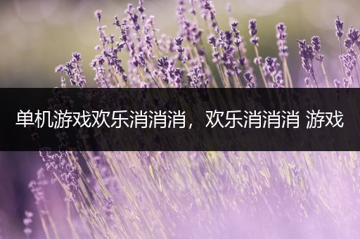 单机游戏欢乐消消消，欢乐消消消 游戏