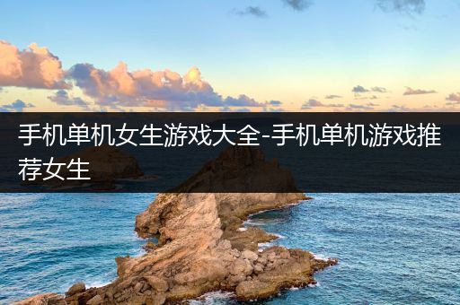 手机单机女生游戏大全-手机单机游戏推荐女生