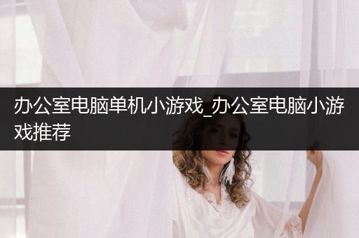 办公室电脑单机小游戏_办公室电脑小游戏推荐