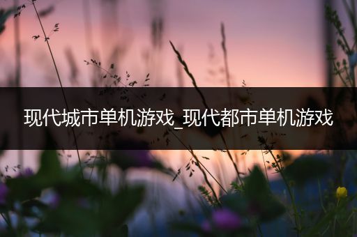现代城市单机游戏_现代都市单机游戏
