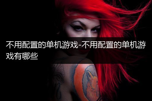 不用配置的单机游戏-不用配置的单机游戏有哪些