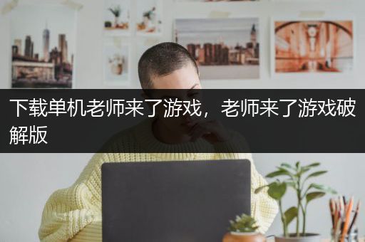 下载单机老师来了游戏，老师来了游戏破解版