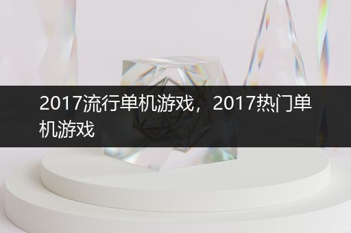 2017流行单机游戏，2017热门单机游戏