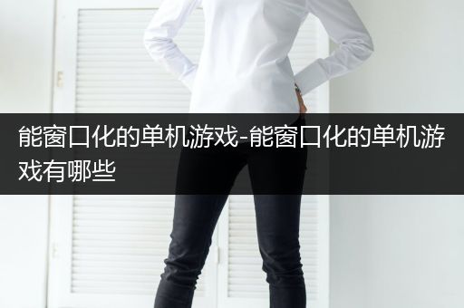 能窗口化的单机游戏-能窗口化的单机游戏有哪些