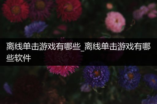 离线单击游戏有哪些_离线单击游戏有哪些软件
