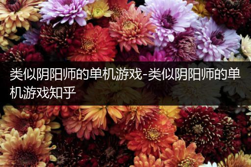 类似阴阳师的单机游戏-类似阴阳师的单机游戏知乎