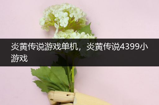 炎黄传说游戏单机，炎黄传说4399小游戏