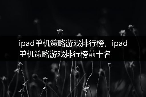 ipad单机策略游戏排行榜，ipad单机策略游戏排行榜前十名