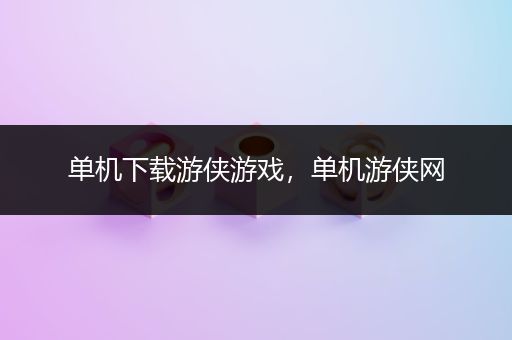 单机下载游侠游戏，单机游侠网