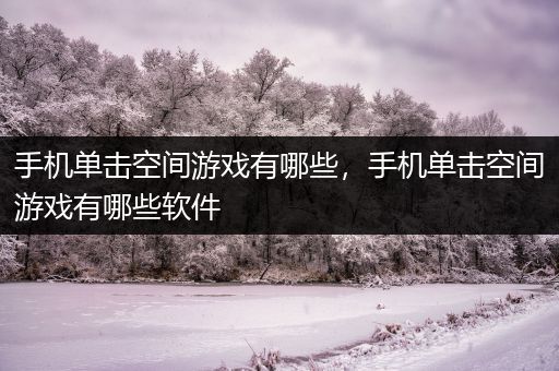 手机单击空间游戏有哪些，手机单击空间游戏有哪些软件