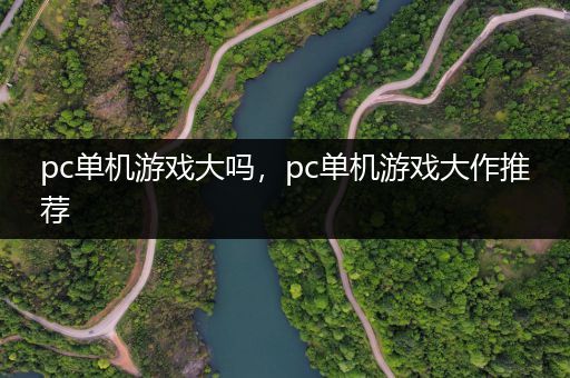 pc单机游戏大吗，pc单机游戏大作推荐