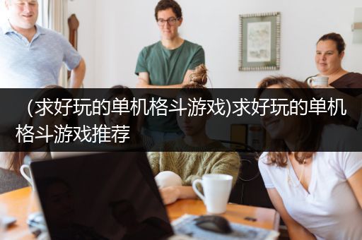 （求好玩的单机格斗游戏)求好玩的单机格斗游戏推荐