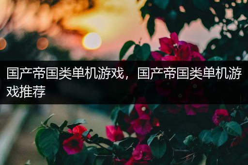 国产帝国类单机游戏，国产帝国类单机游戏推荐