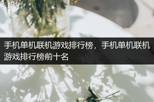 手机单机联机游戏排行榜，手机单机联机游戏排行榜前十名