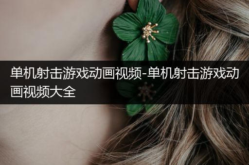 单机射击游戏动画视频-单机射击游戏动画视频大全