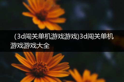 （3d闯关单机游戏游戏)3d闯关单机游戏游戏大全